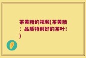 茶黄精的视频(茶黄精：品质特别好的茶叶！)