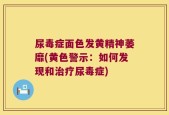 尿毒症面色发黄精神萎靡(黄色警示：如何发现和治疗尿毒症)