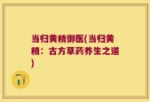 当归黄精御医(当归黄精：古方草药养生之道)