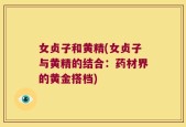 女贞子和黄精(女贞子与黄精的结合：药材界的黄金搭档)
