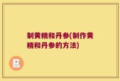 制黄精和丹参(制作黄精和丹参的方法)