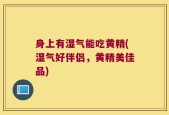 身上有湿气能吃黄精(湿气好伴侣，黄精美佳品)