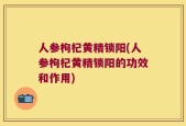 人参枸杞黄精锁阳(人参枸杞黄精锁阳的功效和作用)
