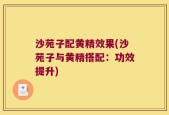 沙苑子配黄精效果(沙苑子与黄精搭配：功效提升)