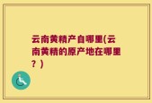 云南黄精产自哪里(云南黄精的原产地在哪里？)