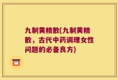 九制黄精散(九制黄精散，古代中药调理女性问题的必备良方)