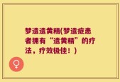 梦遗遗黄精(梦遗症患者拥有“遗黄精”的疗法，疗效极佳！)