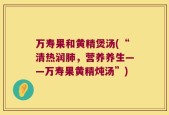 万寿果和黄精煲汤(“清热润肺，营养养生——万寿果黄精炖汤”)