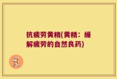 抗疲劳黄精(黄精：缓解疲劳的自然良药)