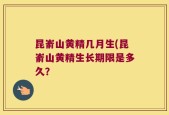 昆嵛山黄精几月生(昆嵛山黄精生长期限是多久？