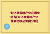 安化县黄精产业在哪些地方(安化县黄精产业发展现状及走向分析)