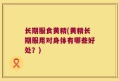 长期服食黄精(黄精长期服用对身体有哪些好处？)
