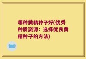 哪种黄精种子好(优秀种质资源：选择优良黄精种子的方法)