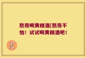 熬夜喝黄精酒(熬夜不怕！试试喝黄精酒吧！
