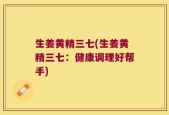 生姜黄精三七(生姜黄精三七：健康调理好帮手)