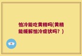 怕冷能吃黄精吗(黄精能缓解怕冷症状吗？)