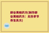 辟谷黄精药方(制作辟谷黄精药方：炎热季节养生良方)