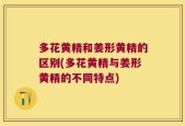 多花黄精和姜形黄精的区别(多花黄精与姜形黄精的不同特点)
