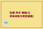 牡蛎 玛卡 黄精(三种食材助力男性健康)