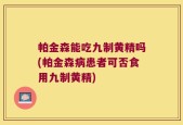 帕金森能吃九制黄精吗(帕金森病患者可否食用九制黄精)