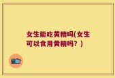 女生能吃黄精吗(女生可以食用黄精吗？)