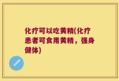 化疗可以吃黄精(化疗患者可食用黄精，强身健体)