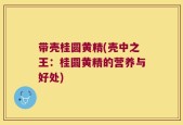 带壳桂圆黄精(壳中之王：桂圆黄精的营养与好处)