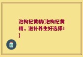 泡枸杞黄精(泡枸杞黄精，滋补养生好选择！)