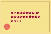 晚上喝酒黄精好吗(晚间饮酒时食用黄精是否可行？)