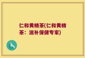 仁和黄精茶(仁和黄精茶：滋补保健专家)