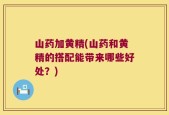 山药加黄精(山药和黄精的搭配能带来哪些好处？)