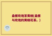 桑椹玫瑰茶黄精(桑椹与玫瑰的黄精花茶。)