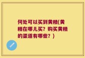 何处可以买到黄精(黄精在哪儿买？购买黄精的渠道有哪些？)
