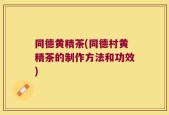 同德黄精茶(同德村黄精茶的制作方法和功效)