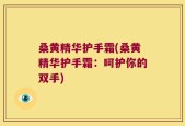 桑黄精华护手霜(桑黄精华护手霜：呵护你的双手)