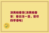 滇黄精春茶(滇黄精春茶：春日泡一壶，尝尽四季香味)