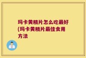 玛卡黄精片怎么吃最好(玛卡黄精片最佳食用方法