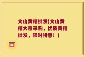 文山黄精批发(文山黄精大宗采购，优质黄精批发，限时特惠！)