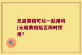 元胡黄精可以一起用吗(元胡黄精能否同时使用？
