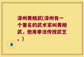 漳州黄精武(漳州有一个著名的武术家叫黄精武，他用拳法传授武艺。)