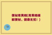 便秘用黄精(用黄精缓解便秘，健康无忧！)
