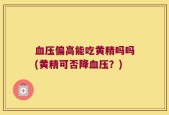 血压偏高能吃黄精吗吗(黄精可否降血压？)