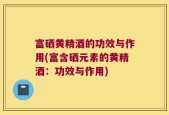 富硒黄精酒的功效与作用(富含硒元素的黄精酒：功效与作用)