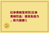 红参黄精发效饮(红参黄精饮品：提高免疫力，助力健康!)