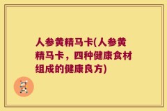 人参黄精马卡(人参黄精马卡,四种健康食材组成的健康良方)