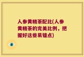 人参黄精茶配比(人参黄精茶的完美比例，把握好这些易错点)