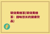 碳烧黄精茶(碳烧黄精茶：回味悠长的健康饮品)