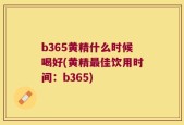 b365黄精什么时候喝好(黄精最佳饮用时间：b365)