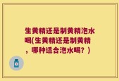 生黄精还是制黄精泡水喝(生黄精还是制黄精，哪种适合泡水喝？)