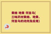 黄精 地黄 何首乌(三味药材黄精、地黄、何首乌的功效及应用)